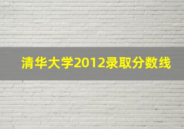 清华大学2012录取分数线