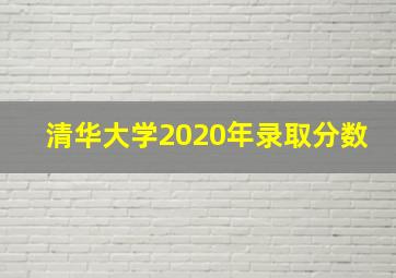 清华大学2020年录取分数