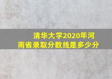 清华大学2020年河南省录取分数线是多少分