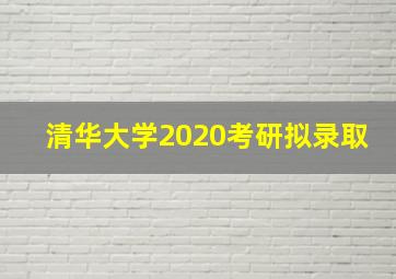 清华大学2020考研拟录取