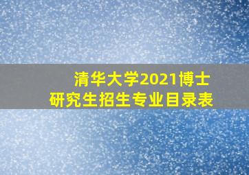 清华大学2021博士研究生招生专业目录表