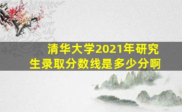 清华大学2021年研究生录取分数线是多少分啊