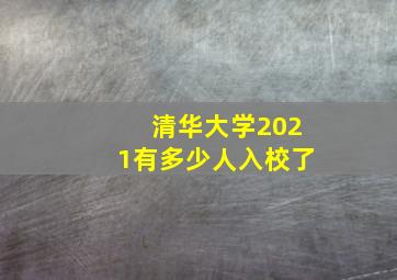 清华大学2021有多少人入校了