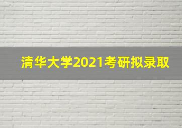 清华大学2021考研拟录取