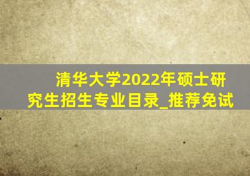 清华大学2022年硕士研究生招生专业目录_推荐免试