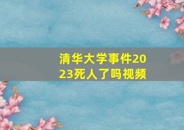 清华大学事件2023死人了吗视频