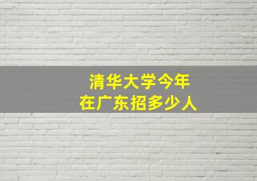 清华大学今年在广东招多少人