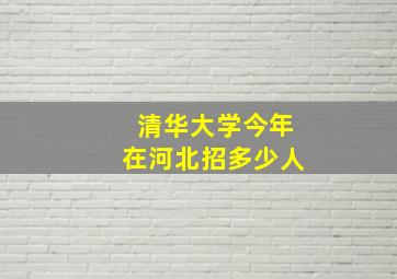 清华大学今年在河北招多少人