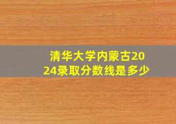 清华大学内蒙古2024录取分数线是多少