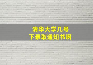 清华大学几号下录取通知书啊