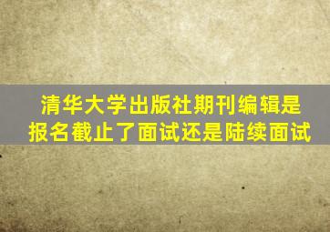 清华大学出版社期刊编辑是报名截止了面试还是陆续面试