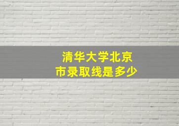 清华大学北京市录取线是多少