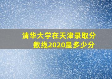 清华大学在天津录取分数线2020是多少分