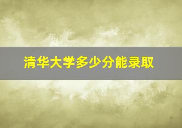 清华大学多少分能录取