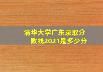 清华大学广东录取分数线2021是多少分