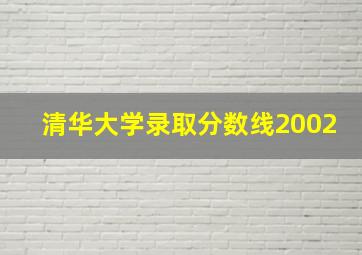 清华大学录取分数线2002