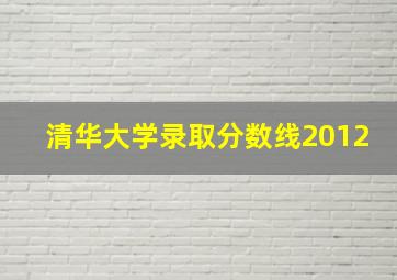 清华大学录取分数线2012