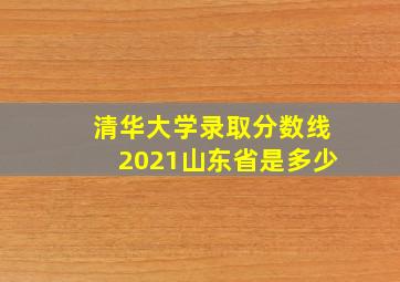 清华大学录取分数线2021山东省是多少