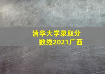 清华大学录取分数线2021广西