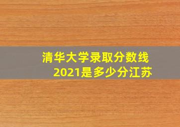 清华大学录取分数线2021是多少分江苏