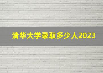 清华大学录取多少人2023