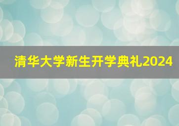 清华大学新生开学典礼2024