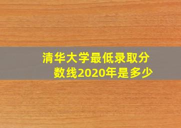 清华大学最低录取分数线2020年是多少