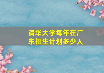 清华大学每年在广东招生计划多少人