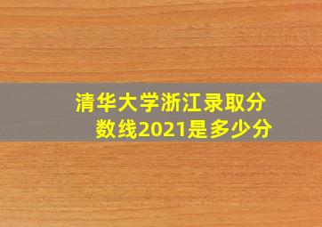 清华大学浙江录取分数线2021是多少分