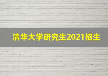 清华大学研究生2021招生