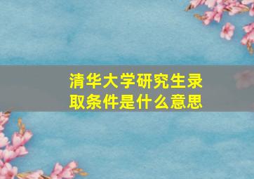 清华大学研究生录取条件是什么意思