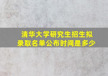 清华大学研究生招生拟录取名单公布时间是多少