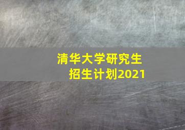 清华大学研究生招生计划2021