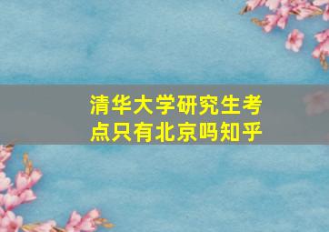 清华大学研究生考点只有北京吗知乎