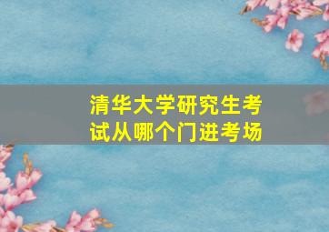 清华大学研究生考试从哪个门进考场