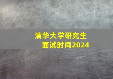 清华大学研究生面试时间2024