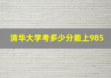 清华大学考多少分能上985