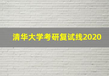 清华大学考研复试线2020