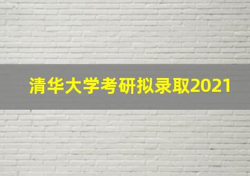 清华大学考研拟录取2021