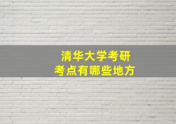 清华大学考研考点有哪些地方