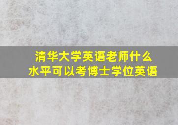 清华大学英语老师什么水平可以考博士学位英语