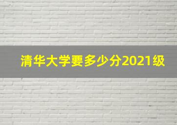 清华大学要多少分2021级