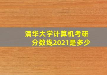 清华大学计算机考研分数线2021是多少