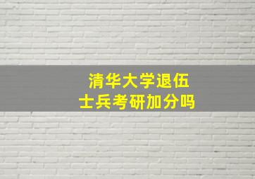 清华大学退伍士兵考研加分吗