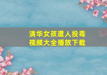 清华女孩遭人投毒视频大全播放下载