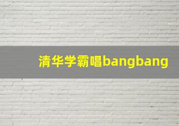 清华学霸唱bangbang