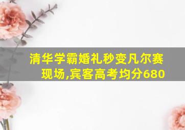 清华学霸婚礼秒变凡尔赛现场,宾客高考均分680