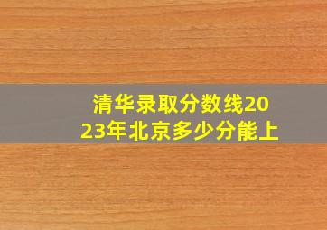 清华录取分数线2023年北京多少分能上