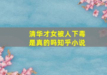 清华才女被人下毒是真的吗知乎小说