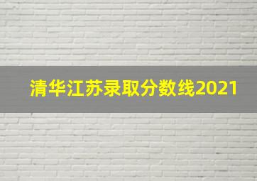 清华江苏录取分数线2021